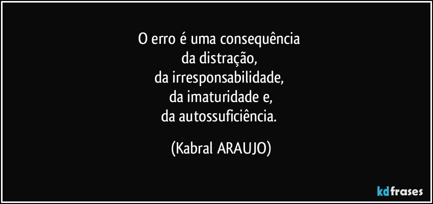 O erro é uma consequência 
da distração, 
da irresponsabilidade, 
da imaturidade e,
da autossuficiência. (KABRAL ARAUJO)