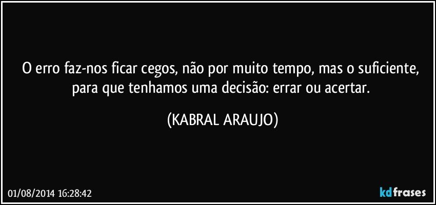 O erro faz-nos ficar cegos, não por muito tempo, mas o suficiente, para que tenhamos uma decisão: errar ou acertar. (KABRAL ARAUJO)