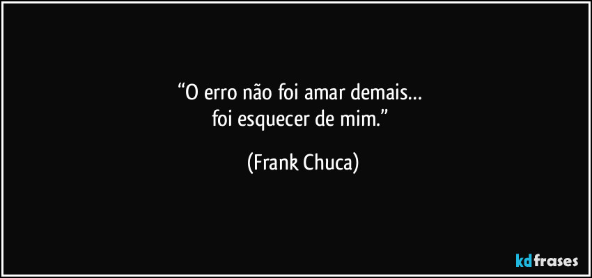 “O erro não foi amar demais… 
foi esquecer de mim.” (Frank Chuca)