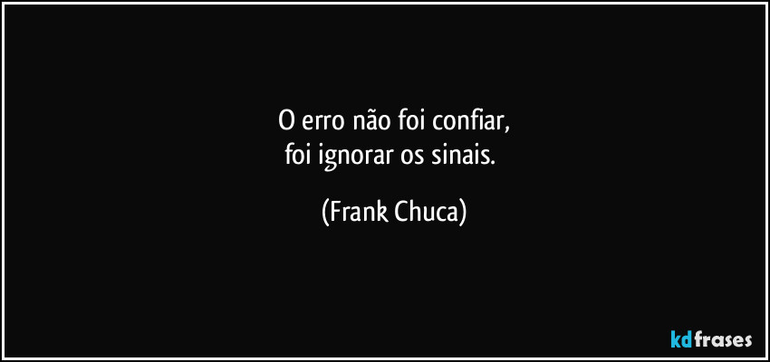 O erro não foi confiar,
foi ignorar os sinais. (Frank Chuca)