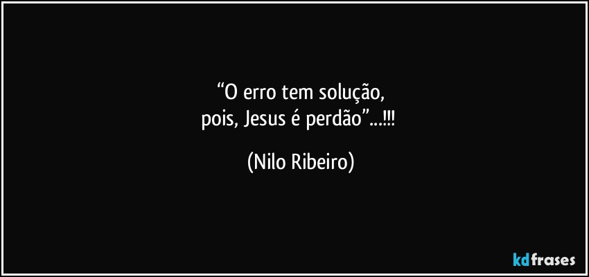 “O erro tem solução,
pois, Jesus é perdão”...!!! (Nilo Ribeiro)