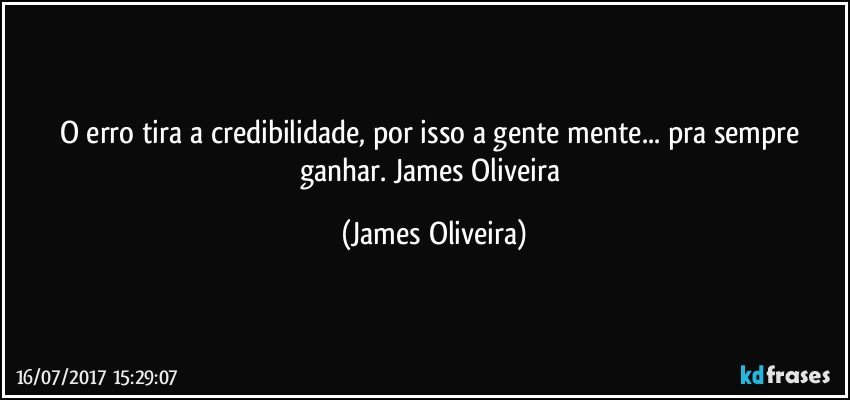 O erro tira a credibilidade, por isso a gente mente... pra sempre ganhar. James Oliveira (James Oliveira)