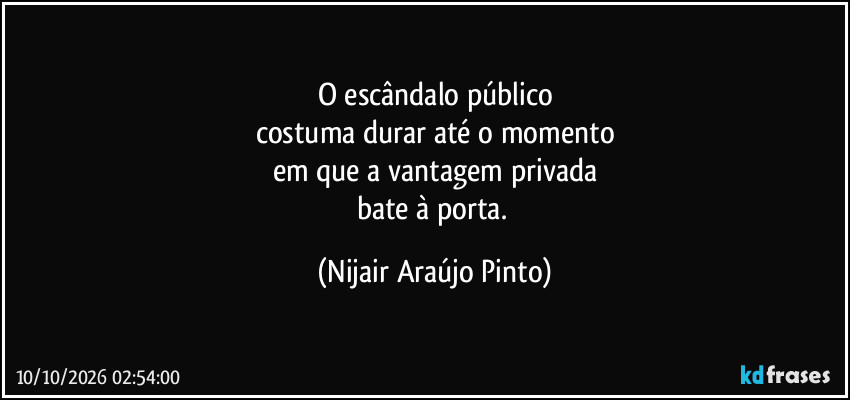 O escândalo público
costuma durar até o momento
em que a vantagem privada
bate à porta. (Nijair Araújo Pinto)