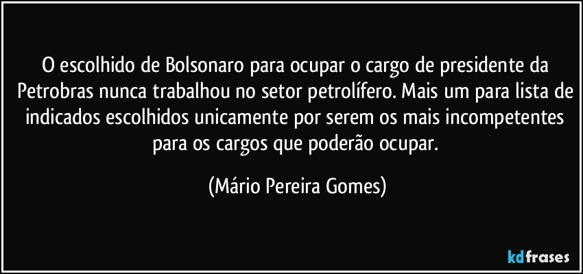 O escolhido de Bolsonaro para ocupar o cargo de presidente da Petrobras nunca trabalhou no setor petrolífero. Mais um para lista de indicados escolhidos unicamente por serem os mais incompetentes para os cargos que poderão ocupar. (Mário Pereira Gomes)