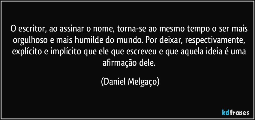 O escritor, ao assinar o nome, torna-se ao mesmo tempo o ser mais orgulhoso e mais humilde do mundo. Por deixar, respectivamente, explícito e implícito que ele que escreveu e que aquela ideia é uma afirmação dele. (Daniel Melgaço)