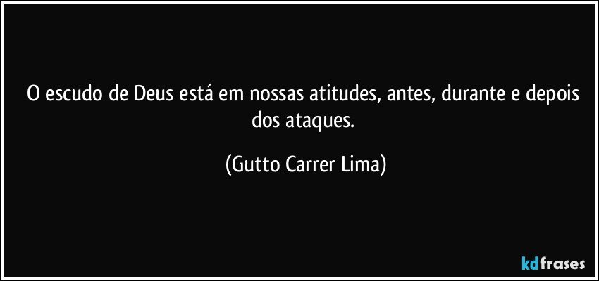 O escudo de Deus está em nossas atitudes, antes, durante e depois dos ataques. (Gutto Carrer Lima)