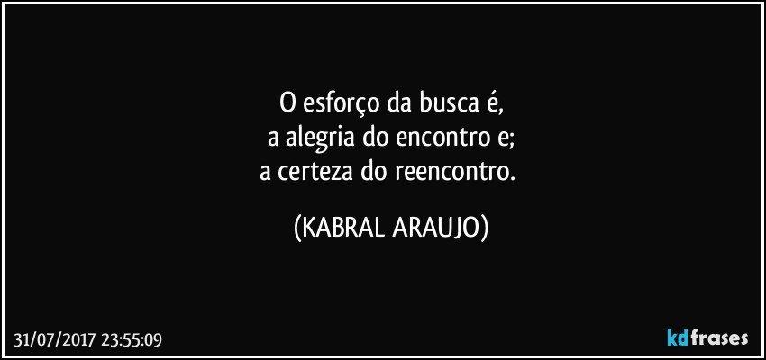 O esforço da busca é,
a alegria do encontro e;
a certeza do reencontro. (KABRAL ARAUJO)