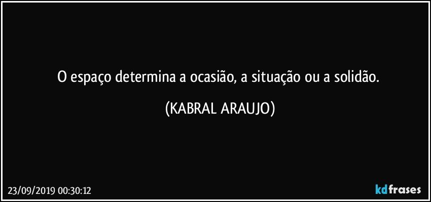 O espaço determina a ocasião, a situação ou a solidão. (KABRAL ARAUJO)