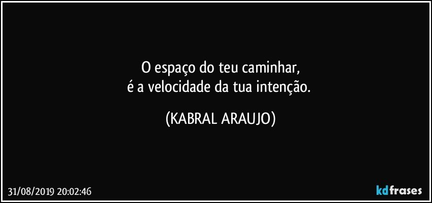 O espaço do teu caminhar,
é a velocidade da tua intenção. (KABRAL ARAUJO)