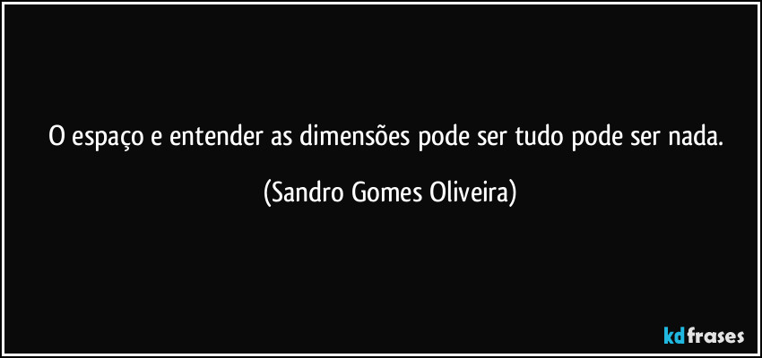 O espaço e entender as dimensões pode ser tudo pode ser nada. (Sandro Gomes Oliveira)