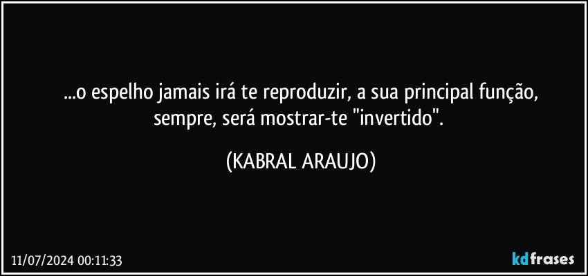 ...o espelho jamais irá te reproduzir, a sua principal função,
sempre, será mostrar-te "invertido". (KABRAL ARAUJO)