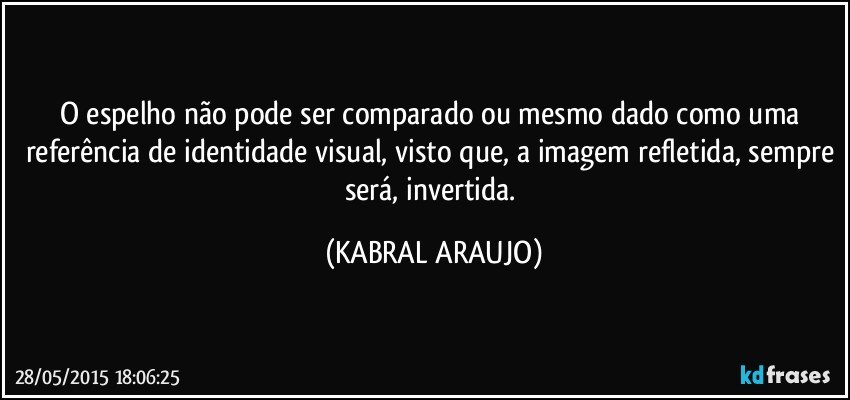 O espelho não pode ser comparado ou mesmo dado como uma referência de identidade visual, visto que, a imagem refletida, sempre será, invertida. (KABRAL ARAUJO)