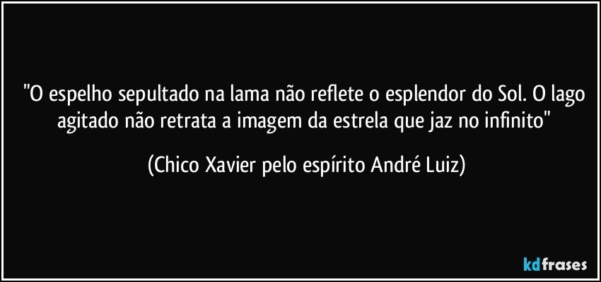 "O espelho sepultado na lama não reflete o esplendor do Sol. O lago agitado não retrata a imagem da estrela que jaz no infinito" (Chico Xavier pelo espírito André Luiz)