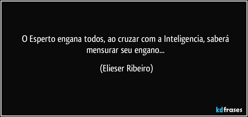 O Esperto engana todos, ao cruzar com a Inteligencia, saberá mensurar seu engano... (Elieser Ribeiro)