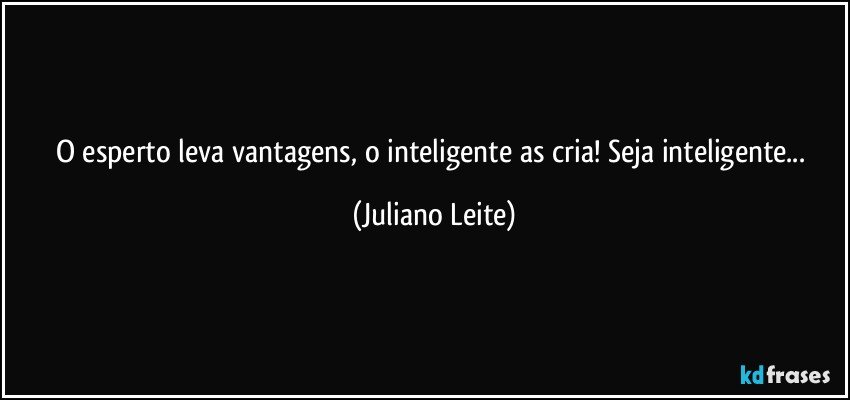 O esperto leva vantagens, o inteligente as cria! Seja inteligente... (Juliano Leite)