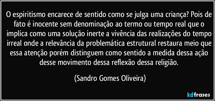 O espiritismo encarece de sentido como se julga uma criança? Pois de fato é inocente sem denominação ao termo ou tempo real que o implica como uma solução inerte a vivência das realizações do tempo irreal onde a relevância da problemática estrutural restaura meio que essa atenção porém distinguem como sentido a medida dessa ação desse movimento dessa reflexão dessa religião. (Sandro Gomes Oliveira)