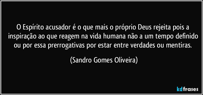 O Espírito acusador é o que mais o próprio Deus rejeita pois a inspiração ao que reagem na vida humana não a um tempo definido ou por essa prerrogativas por estar entre verdades ou mentiras. (Sandro Gomes Oliveira)