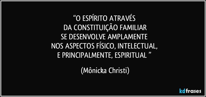 “O ESPÍRITO ATRAVÉS 
DA CONSTITUIÇÃO FAMILIAR
SE DESENVOLVE AMPLAMENTE 
NOS ASPECTOS FÍSICO, INTELECTUAL, 
E PRINCIPALMENTE, ESPIRITUAL ” (Mônicka Christi)