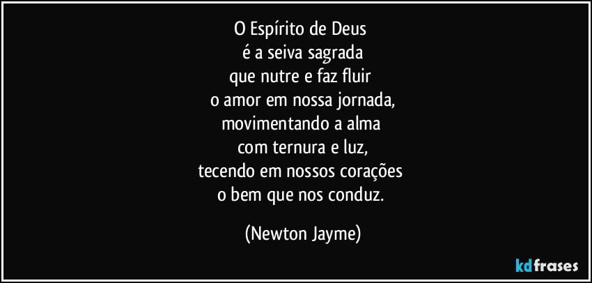 O Espírito de Deus 
é a seiva sagrada
que nutre e faz fluir 
o amor em nossa jornada,
movimentando a alma 
com ternura e luz,
tecendo em nossos corações 
o bem que nos conduz. (Newton Jayme)