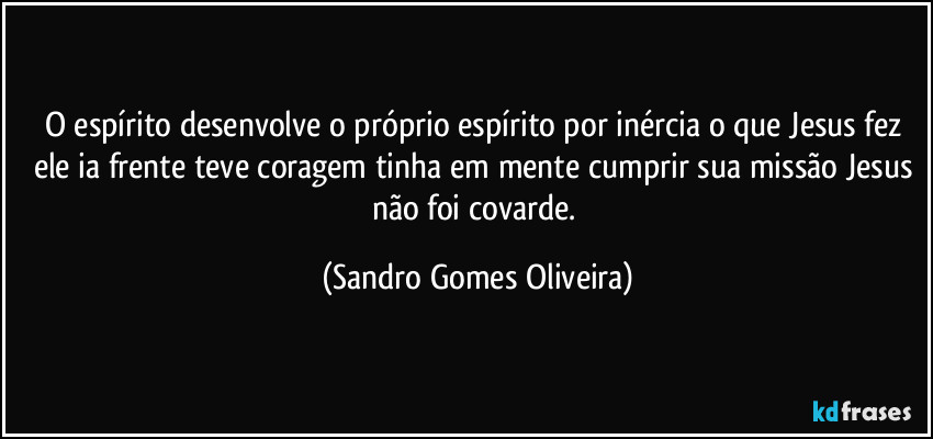 O espírito desenvolve o próprio espírito por inércia o que Jesus fez ele ia frente teve coragem tinha em mente cumprir sua missão Jesus não foi covarde. (Sandro Gomes Oliveira)