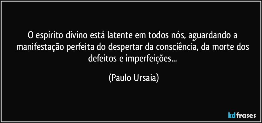 O espírito divino está latente em todos nós, aguardando a manifestação perfeita do despertar da consciência, da morte dos defeitos e imperfeições... (Paulo Ursaia)