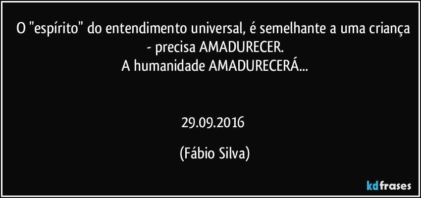 O "espírito" do entendimento universal, é semelhante a uma criança - precisa AMADURECER.
A humanidade AMADURECERÁ...


29.09.2016 (Fábio Silva)