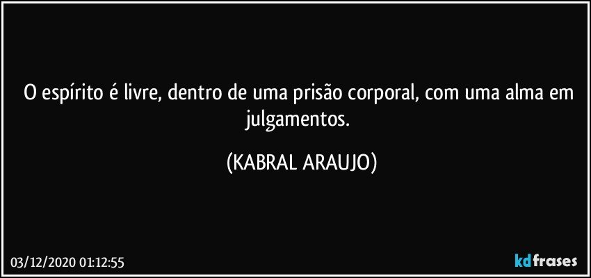 O espírito é livre, dentro de uma prisão corporal, com uma alma em julgamentos. (KABRAL ARAUJO)