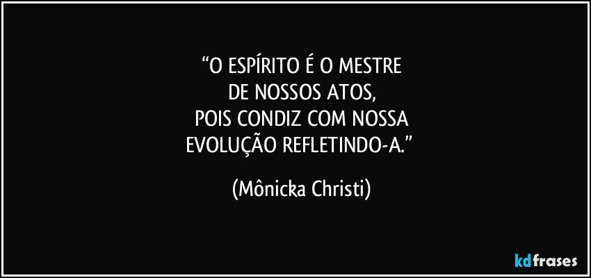 “O ESPÍRITO É O MESTRE
DE NOSSOS ATOS,
POIS CONDIZ COM NOSSA
EVOLUÇÃO REFLETINDO-A.” (Mônicka Christi)