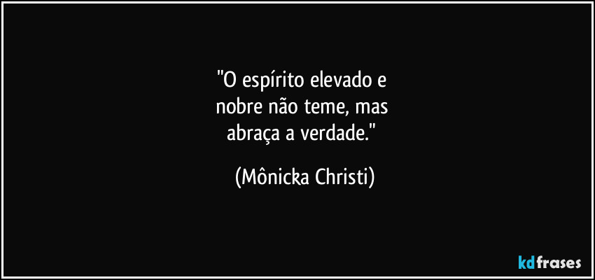 "O espírito elevado e 
nobre não teme, mas 
abraça a verdade." (Mônicka Christi)