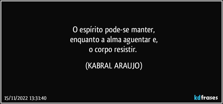 O espírito pode-se manter,
enquanto a alma aguentar e,
o corpo resistir. (KABRAL ARAUJO)