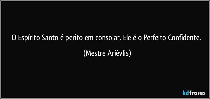 O Espírito Santo é perito em consolar. Ele é o Perfeito Confidente. (Mestre Ariévlis)