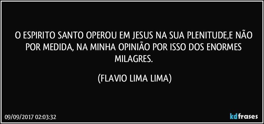 O ESPIRITO SANTO OPEROU EM JESUS NA SUA PLENITUDE,E NÃO POR MEDIDA, NA MINHA OPINIÃO POR ISSO DOS ENORMES MILAGRES. (FLAVIO LIMA LIMA)