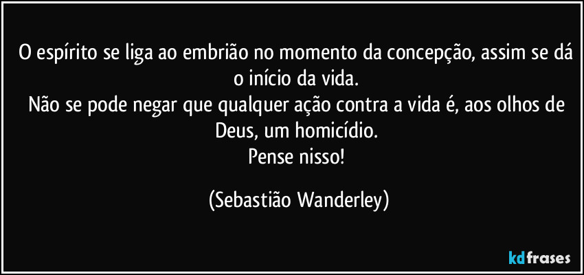 O espírito se liga ao embrião no momento da concepção, assim se dá o início da vida. 
Não se pode negar que qualquer ação contra a vida é, aos olhos de Deus, um homicídio.  
Pense nisso! (Sebastião Wanderley)