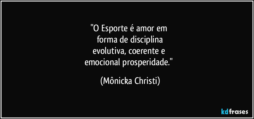 "O Esporte é amor em 
forma de disciplina
evolutiva, coerente e 
emocional prosperidade." (Mônicka Christi)