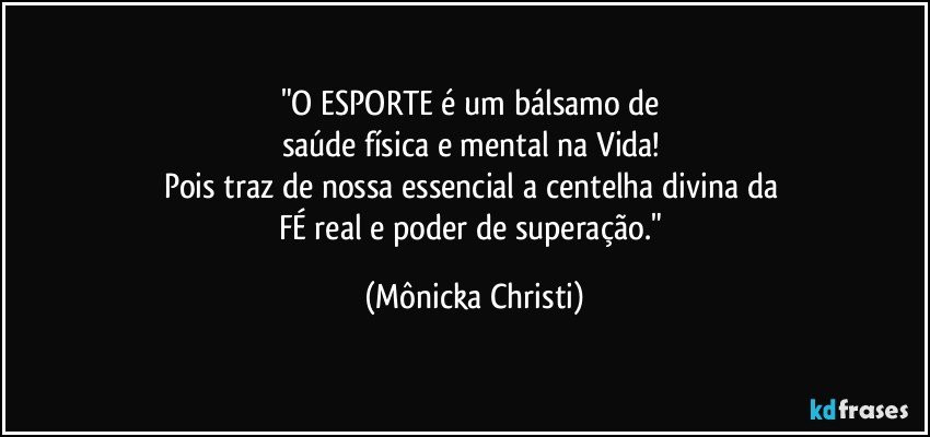 "O ESPORTE é um bálsamo de 
saúde física e mental na Vida! 
Pois traz de nossa essencial a centelha divina da 
FÉ real e poder de superação." (Mônicka Christi)