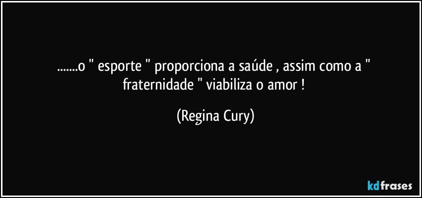 ...o "  esporte "  proporciona a    saúde , assim como a " fraternidade " viabiliza o amor ! (Regina Cury)