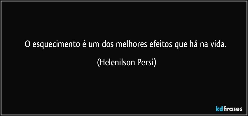 O esquecimento é um dos melhores efeitos que há na vida. (Helenilson Persi)