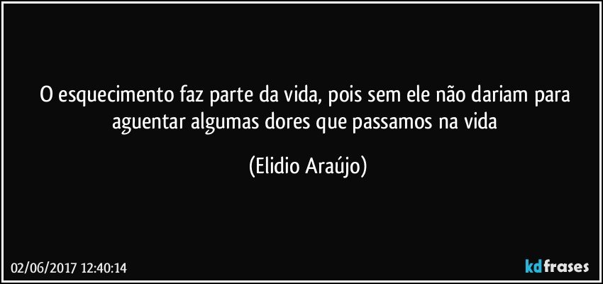 O esquecimento faz parte da vida, pois sem ele não dariam para aguentar algumas dores que passamos na vida (Elidio Araújo)
