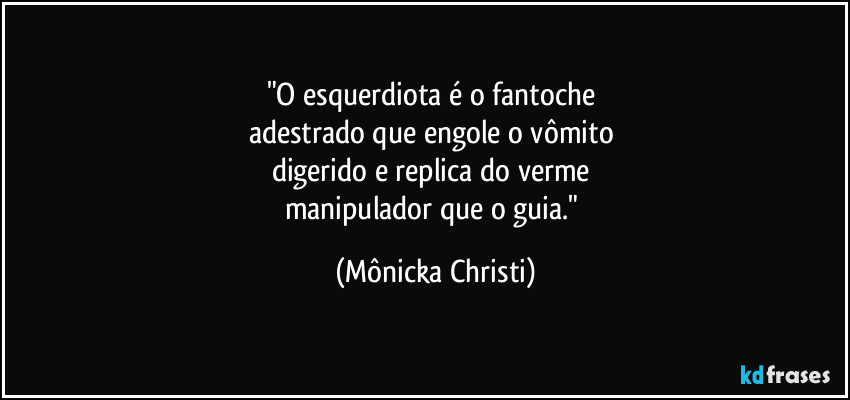 "O esquerdiota é o fantoche 
adestrado que engole o vômito 
digerido e replica do verme 
manipulador que o guia." (Mônicka Christi)