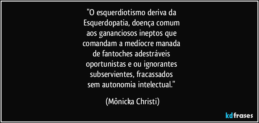 "O esquerdiotismo deriva da 
Esquerdopatia, doença comum 
aos gananciosos ineptos que 
comandam a medíocre manada 
de fantoches adestráveis 
oportunistas e/ou ignorantes 
subservientes, fracassados 
sem autonomia intelectual." (Mônicka Christi)