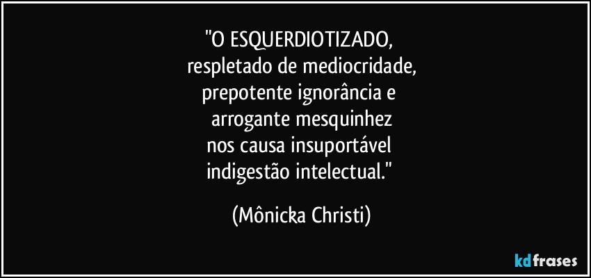 "O ESQUERDIOTIZADO, 
respletado de mediocridade,
prepotente ignorância e 
arrogante mesquinhez
nos causa insuportável  
indigestão intelectual." (Mônicka Christi)