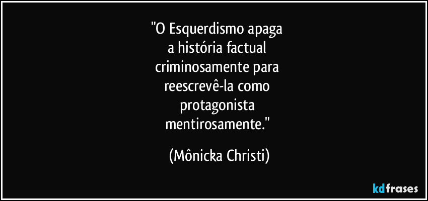 "O Esquerdismo apaga 
a história factual 
criminosamente para 
reescrevê-la como 
protagonista 
mentirosamente." (Mônicka Christi)