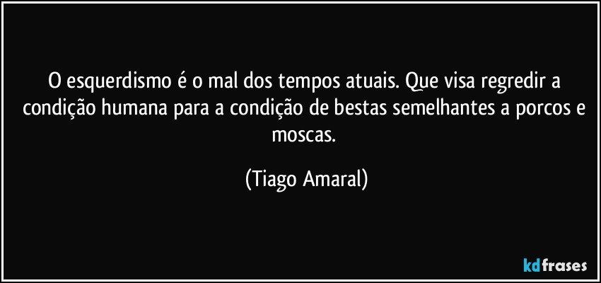 O esquerdismo é o mal dos tempos atuais. Que visa regredir a condição humana para a condição de bestas semelhantes a porcos e moscas. (Tiago Amaral)