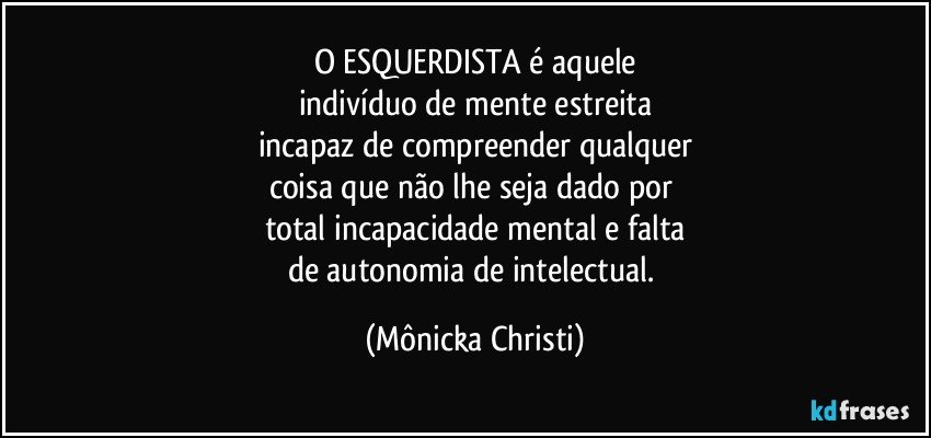 O ESQUERDISTA é aquele
indivíduo de mente estreita
incapaz de compreender qualquer
coisa que não lhe seja dado por 
total incapacidade mental e falta
de autonomia de intelectual. (Mônicka Christi)