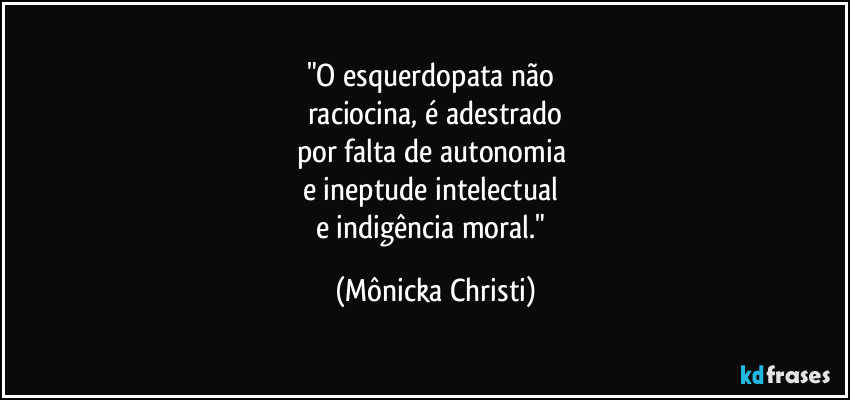 "O esquerdopata não 
raciocina, é adestrado
por falta de autonomia 
e ineptude intelectual 
e indigência moral." (Mônicka Christi)