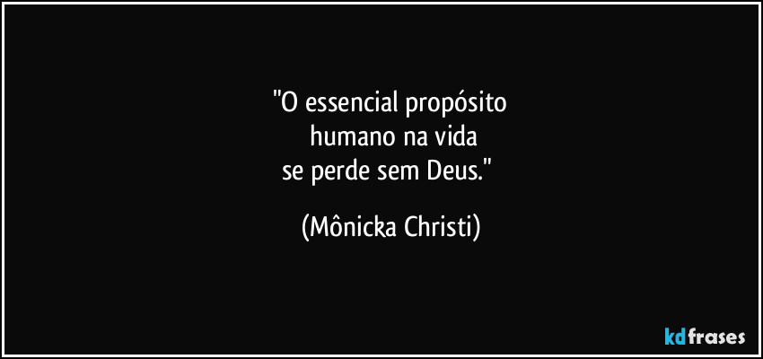 "O essencial propósito
 humano na vida
se perde sem Deus." (Mônicka Christi)