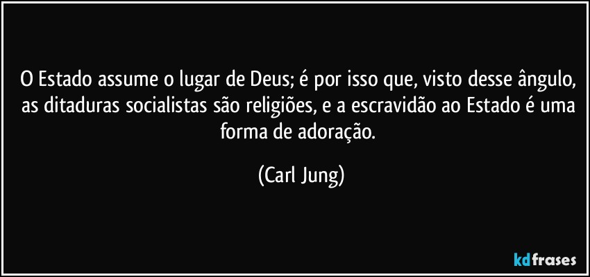 O Estado assume o lugar de Deus; é por isso que, visto desse ângulo, as ditaduras socialistas são religiões, e a escravidão ao Estado é uma forma de adoração. (Carl Jung)