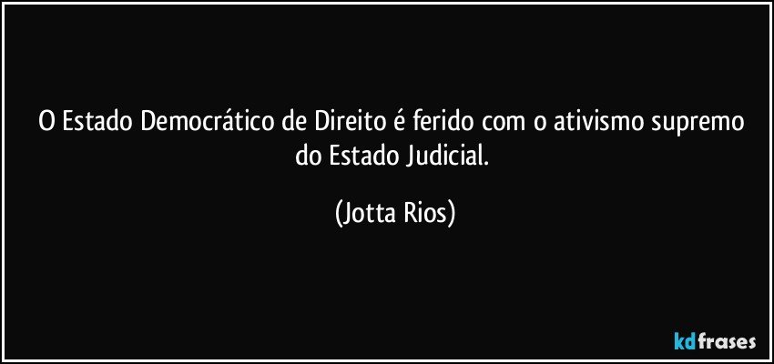 O Estado Democrático de Direito é ferido com o ativismo supremo do Estado Judicial. (Jotta Rios)