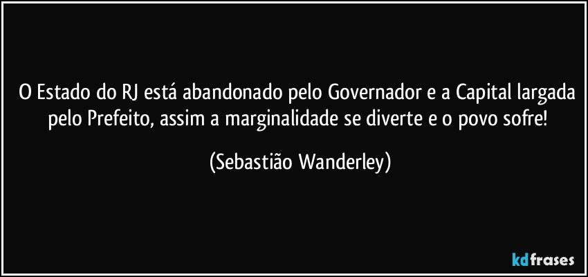 O Estado do RJ está abandonado pelo Governador e a Capital largada pelo Prefeito, assim a marginalidade se diverte e o povo sofre! (Sebastião Wanderley)