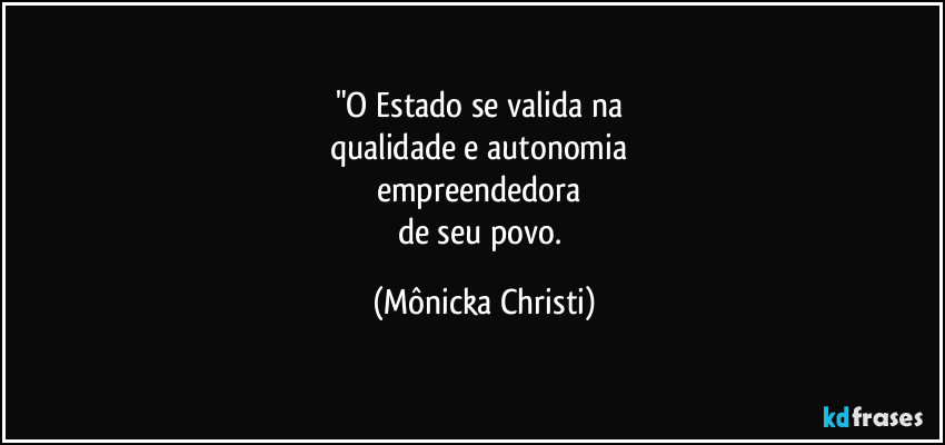 "O Estado se valida na 
qualidade e autonomia 
empreendedora 
de seu povo. (Mônicka Christi)
